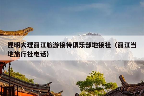 昆明大理丽江旅游接待俱乐部地接社（丽江当地旅行社电话）