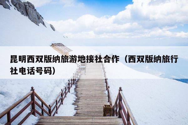 昆明西双版纳旅游地接社合作（西双版纳旅行社电话号码）