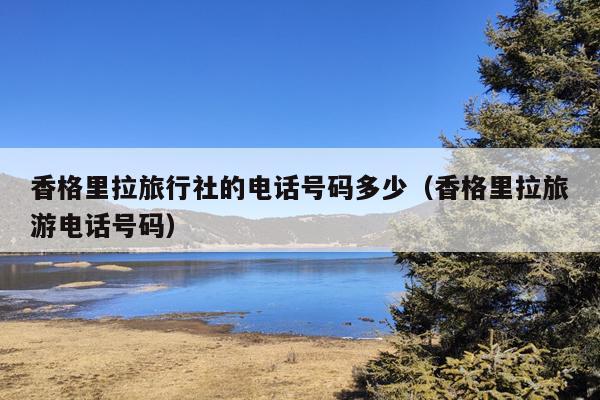 香格里拉旅行社的电话号码多少（香格里拉旅游电话号码）