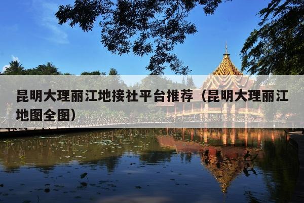 昆明大理丽江地接社平台推荐（昆明大理丽江地图全图）