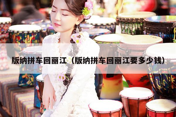 版纳拼车回丽江（版纳拼车回丽江要多少钱）
