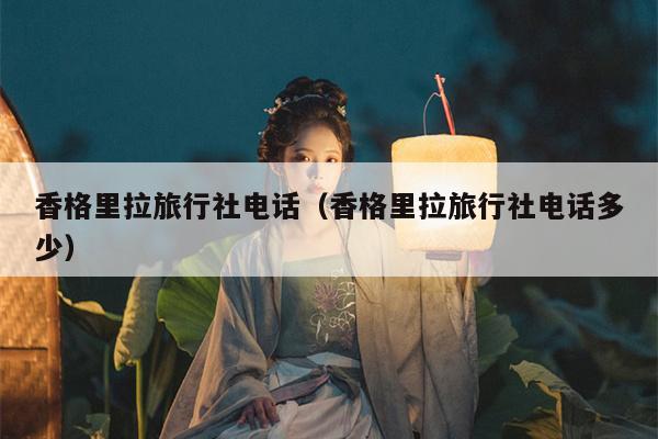 香格里拉旅行社电话（香格里拉旅行社电话多少）