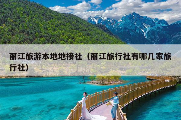 丽江旅游本地地接社（丽江旅行社有哪几家旅行社）