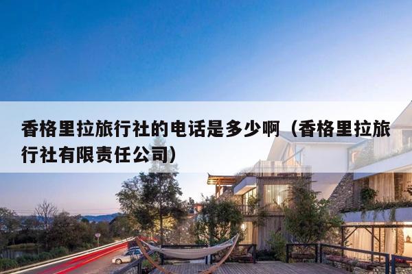 香格里拉旅行社的电话是多少啊（香格里拉旅行社有限责任公司）