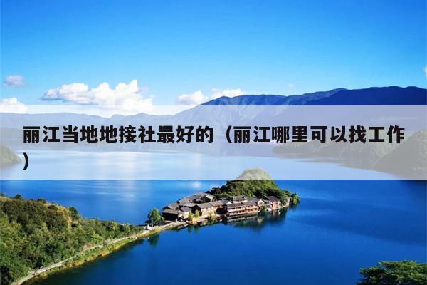丽江当地地接社最好的（丽江哪里可以找工作）