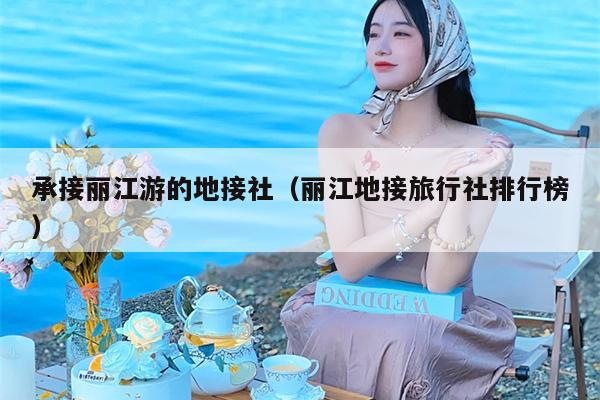 承接丽江游的地接社（丽江地接旅行社排行榜）