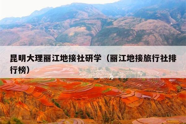 昆明大理丽江地接社研学（丽江地接旅行社排行榜）