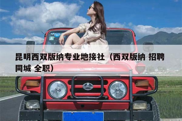 昆明西双版纳专业地接社（西双版纳 招聘 同城 全职）