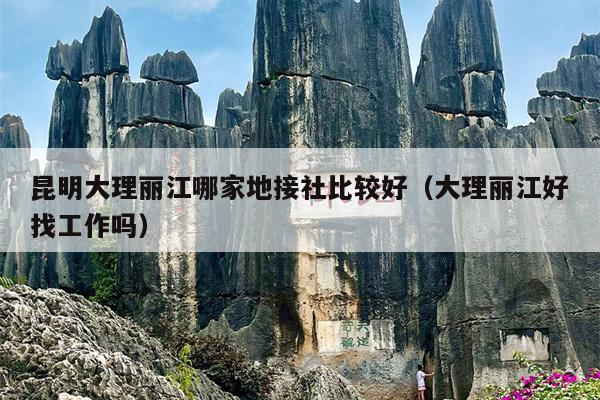 昆明大理丽江哪家地接社比较好（大理丽江好找工作吗）