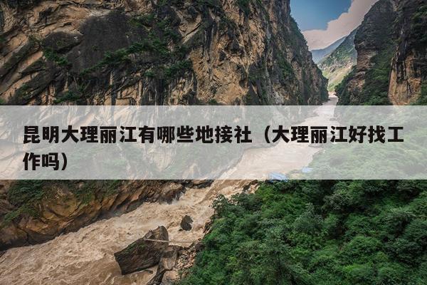 昆明大理丽江有哪些地接社（大理丽江好找工作吗）