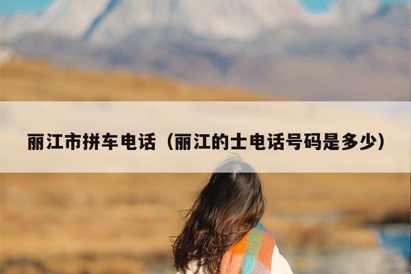 丽江市拼车电话（丽江的士电话号码是多少）