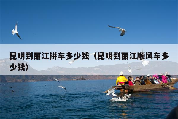 昆明到丽江拼车多少钱（昆明到丽江顺风车多少钱）