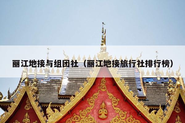 丽江地接与组团社（丽江地接旅行社排行榜）