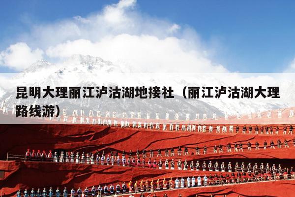 昆明大理丽江泸沽湖地接社（丽江泸沽湖大理路线游）