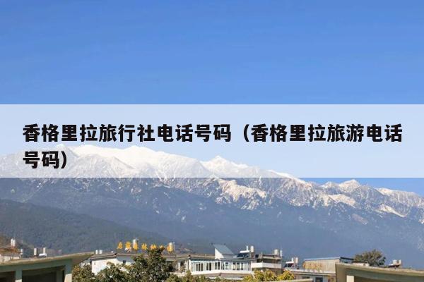香格里拉旅行社电话号码（香格里拉旅游电话号码）