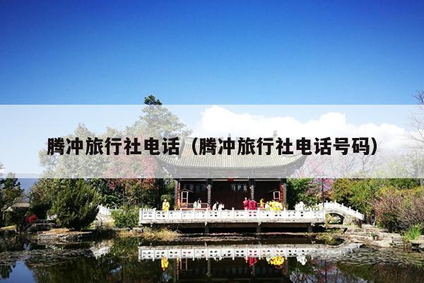 腾冲旅行社电话（腾冲旅行社电话号码）