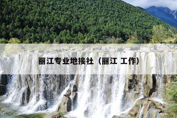 丽江专业地接社（丽江 工作）