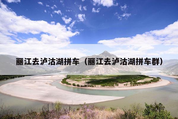 丽江去泸沽湖拼车（丽江去泸沽湖拼车群）