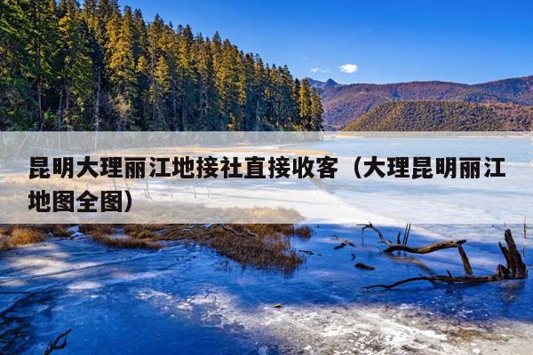 昆明大理丽江地接社直接收客（大理昆明丽江地图全图）
