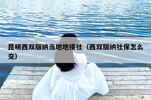 昆明西双版纳当地地接社（西双版纳社保怎么交）
