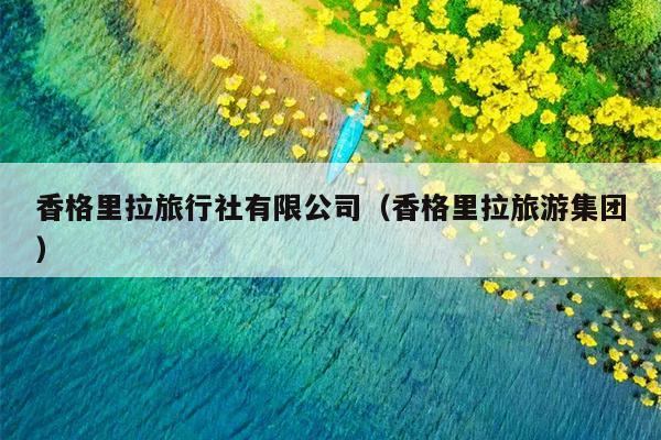 香格里拉旅行社有限公司（香格里拉旅游集团）