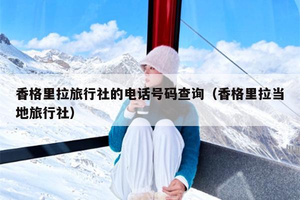 香格里拉旅行社的电话号码查询（香格里拉当地旅行社）
