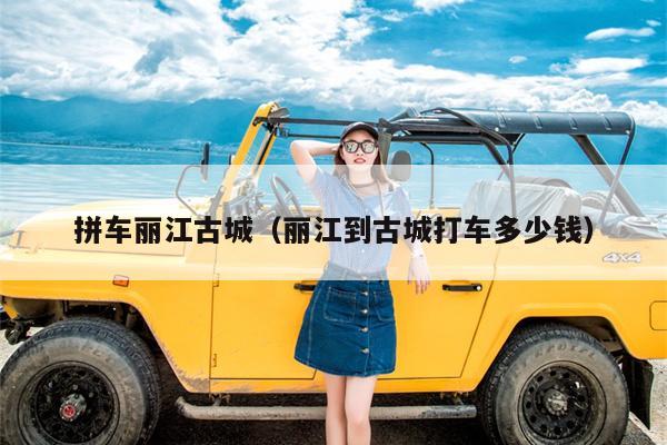 拼车丽江古城（丽江到古城打车多少钱）