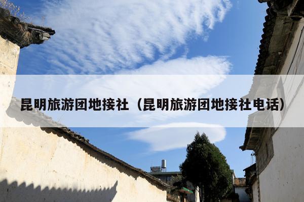 昆明旅游团地接社（昆明旅游团地接社电话）