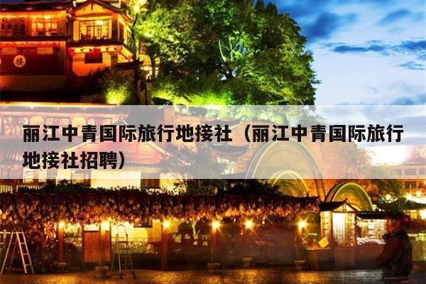 丽江中青国际旅行地接社（丽江中青国际旅行地接社招聘）