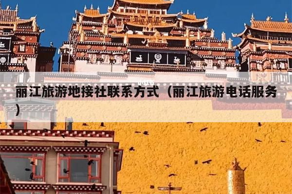 丽江旅游地接社联系方式（丽江旅游电话服务）