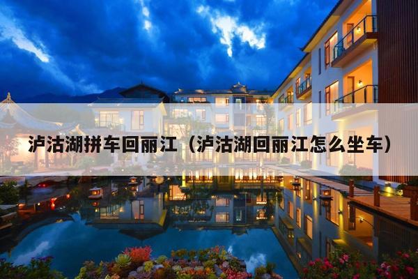 泸沽湖拼车回丽江（泸沽湖回丽江怎么坐车）