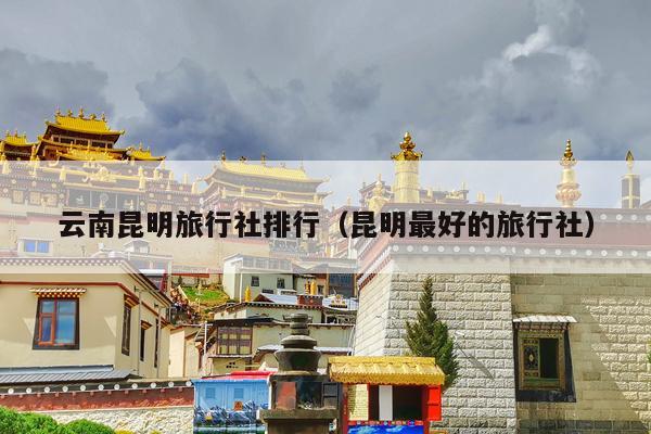 云南昆明旅行社排行（昆明最好的旅行社）