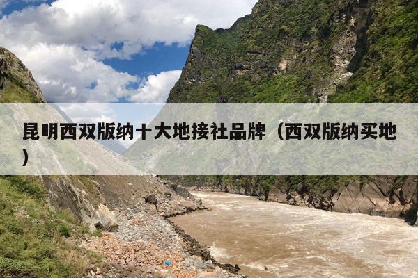 昆明西双版纳十大地接社品牌（西双版纳买地）