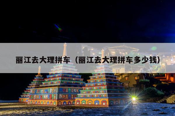 丽江去大理拼车（丽江去大理拼车多少钱）