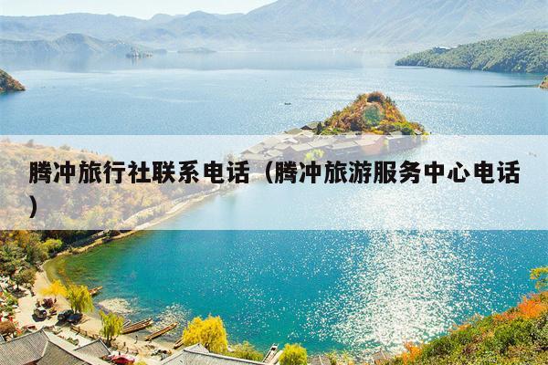 腾冲旅行社联系电话（腾冲旅游服务中心电话）