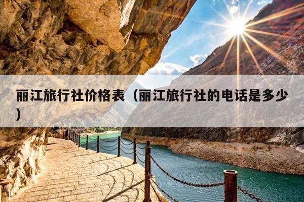 丽江旅行社价格表（丽江旅行社的电话是多少）