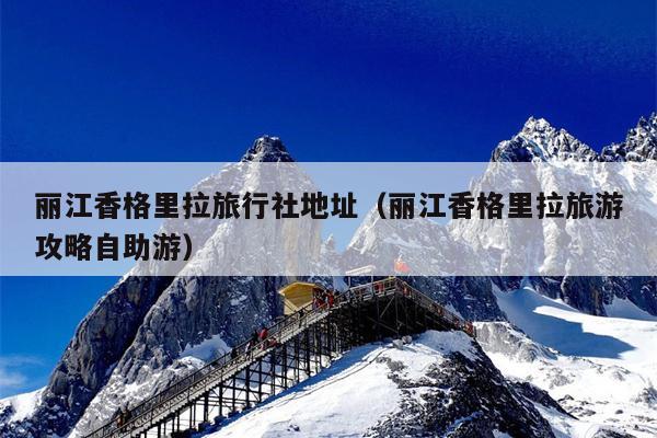丽江香格里拉旅行社地址（丽江香格里拉旅游攻略自助游）