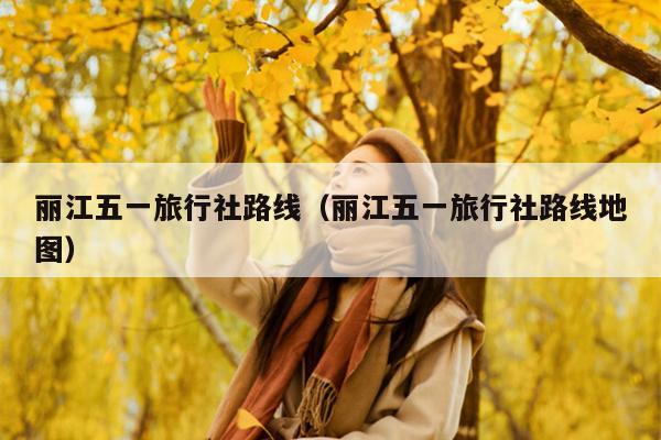 丽江五一旅行社路线（丽江五一旅行社路线地图）
