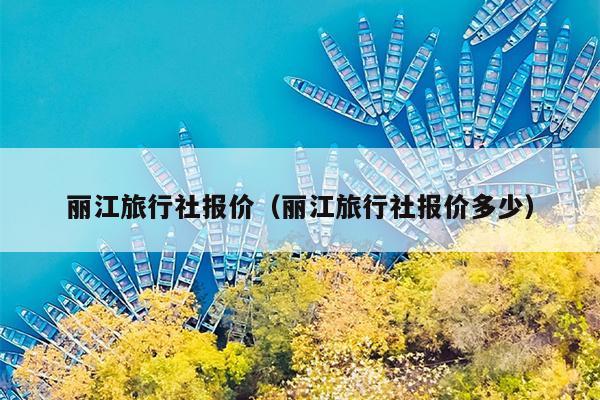 丽江旅行社报价（丽江旅行社报价多少）