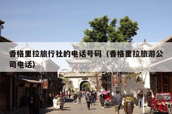 香格里拉旅行社的电话号码（香格里拉旅游公司电话）