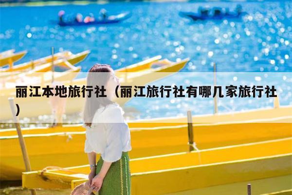 丽江本地旅行社（丽江旅行社有哪几家旅行社）