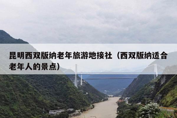 昆明西双版纳老年旅游地接社（西双版纳适合老年人的景点）