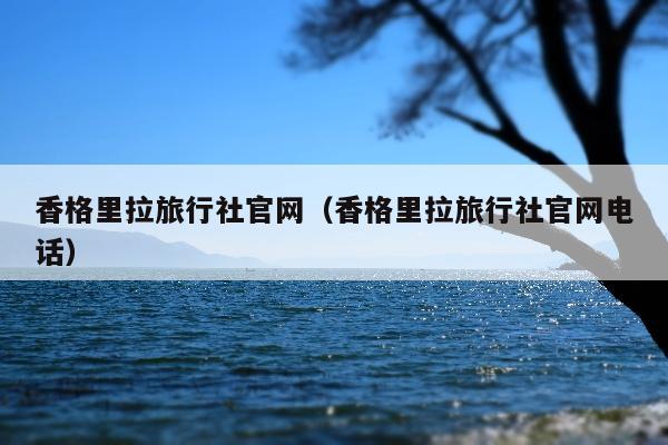 香格里拉旅行社官网（香格里拉旅行社官网电话）