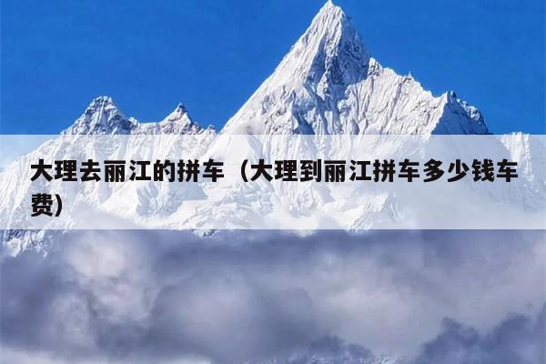 大理去丽江的拼车（大理到丽江拼车多少钱车费）