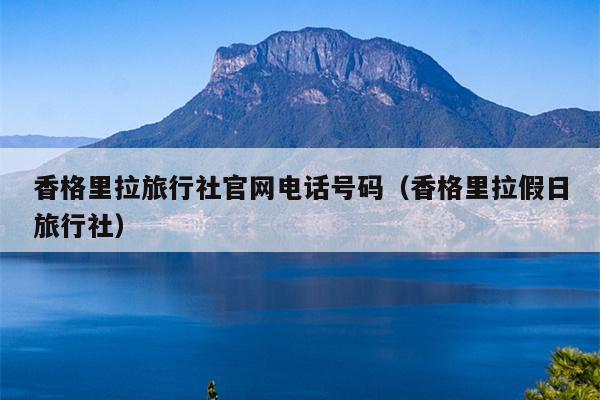 香格里拉旅行社官网电话号码（香格里拉假日旅行社）