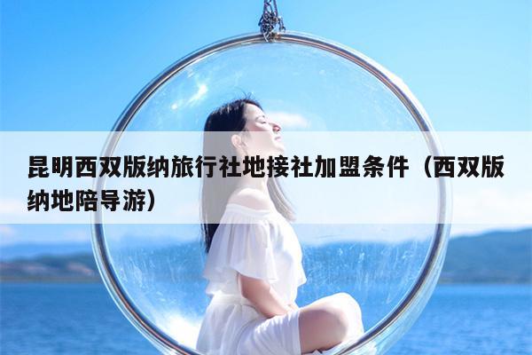 昆明西双版纳旅行社地接社加盟条件（西双版纳地陪导游）
