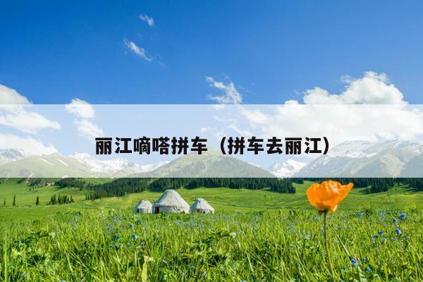 丽江嘀嗒拼车（拼车去丽江）