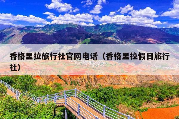 香格里拉旅行社官网电话（香格里拉假日旅行社）