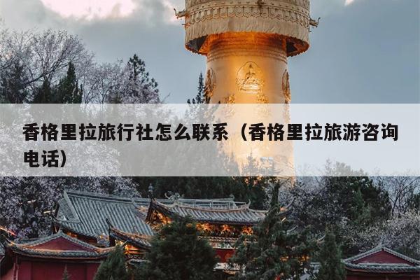 香格里拉旅行社怎么联系（香格里拉旅游咨询电话）