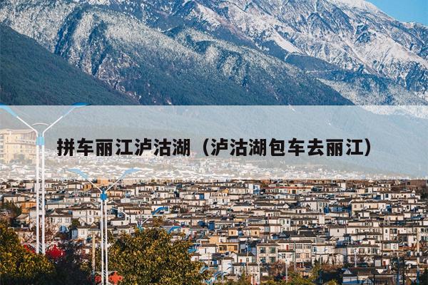 拼车丽江泸沽湖（泸沽湖包车去丽江）